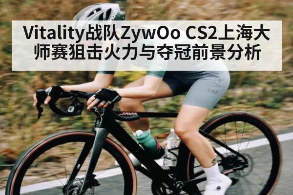 Vitality战队ZywOo CS2上海大师赛狙击火力与夺冠前景分析